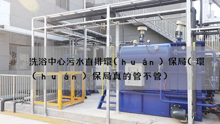 洗浴中心污水直排環(huán)保局(環(huán)保局真的管不管)